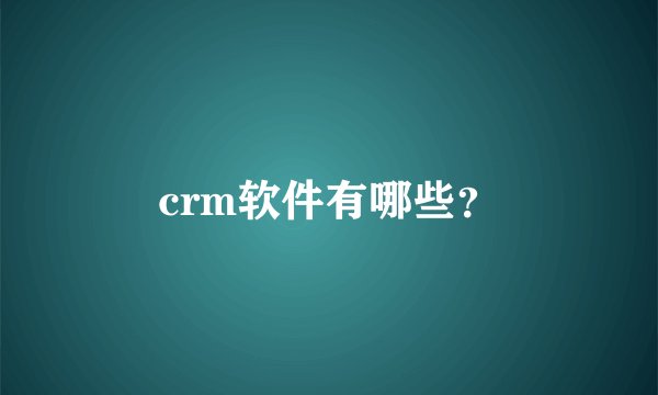 crm软件有哪些？