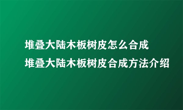 堆叠大陆木板树皮怎么合成 堆叠大陆木板树皮合成方法介绍