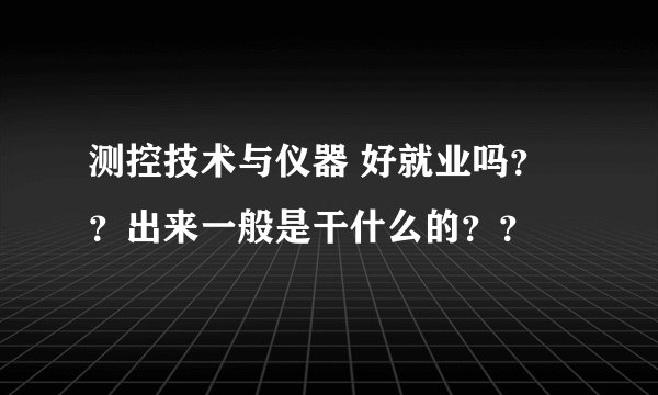 测控技术与仪器 好就业吗？？出来一般是干什么的？？