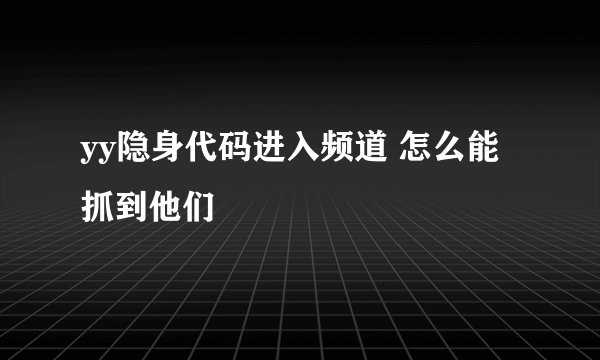 yy隐身代码进入频道 怎么能抓到他们