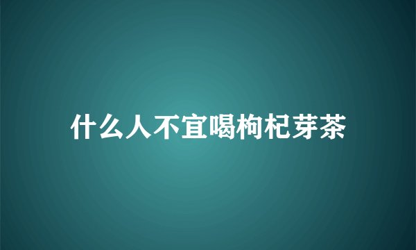 什么人不宜喝枸杞芽茶