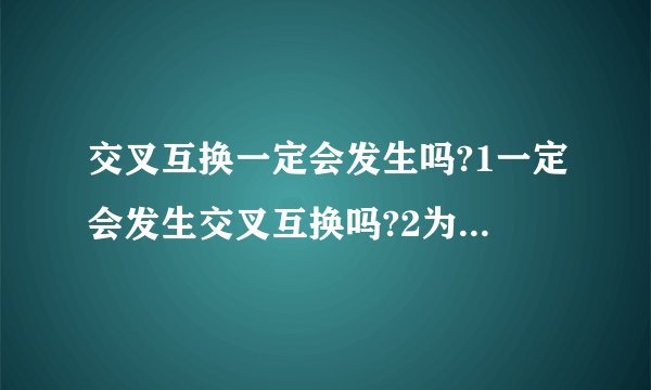 交叉互换一定会发生吗?1一定会发生交叉互换吗?2为什么要进行交叉互换?3交叉互换的意义是什么?4交叉互换只在非姐妹染色单