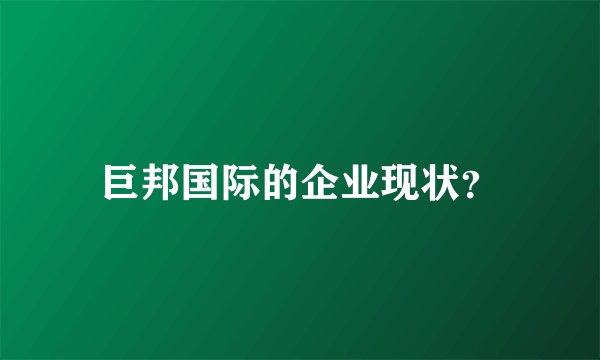 巨邦国际的企业现状？