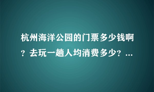 杭州海洋公园的门票多少钱啊？去玩一趟人均消费多少？（一般消费）