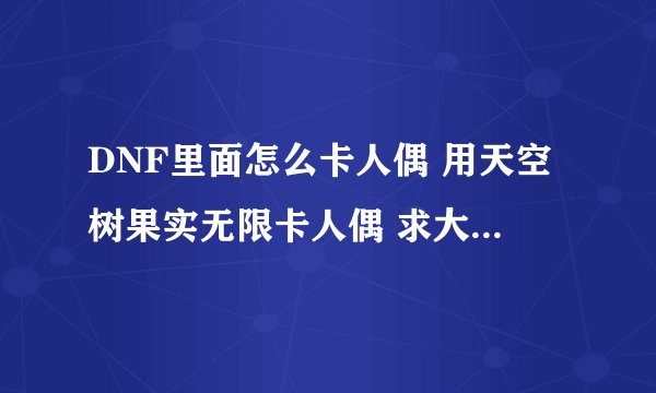 DNF里面怎么卡人偶 用天空树果实无限卡人偶 求大神指点！！！！