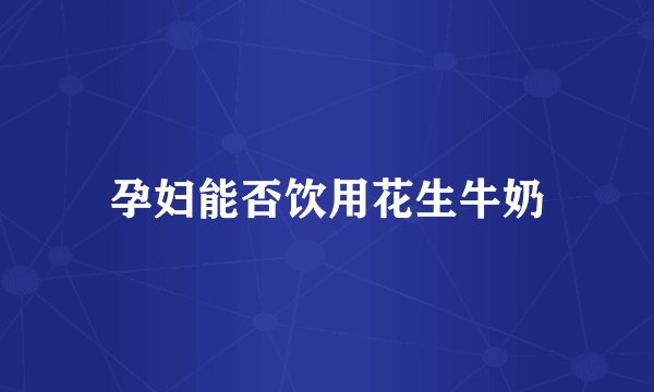 孕妇能否饮用花生牛奶