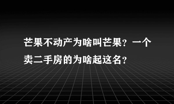 芒果不动产为啥叫芒果？一个卖二手房的为啥起这名？