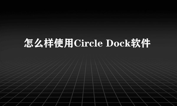怎么样使用Circle Dock软件