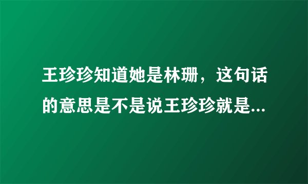 王珍珍知道她是林珊，这句话的意思是不是说王珍珍就是林珊，她的意思是不是就是王珍珍？
