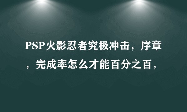 PSP火影忍者究极冲击，序章，完成率怎么才能百分之百，
