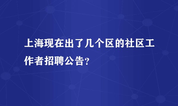 上海现在出了几个区的社区工作者招聘公告？
