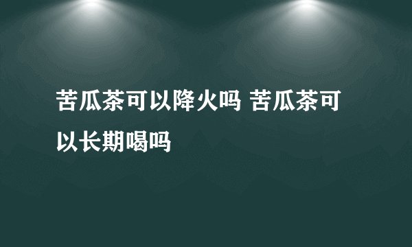 苦瓜茶可以降火吗 苦瓜茶可以长期喝吗