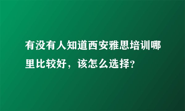 有没有人知道西安雅思培训哪里比较好，该怎么选择？