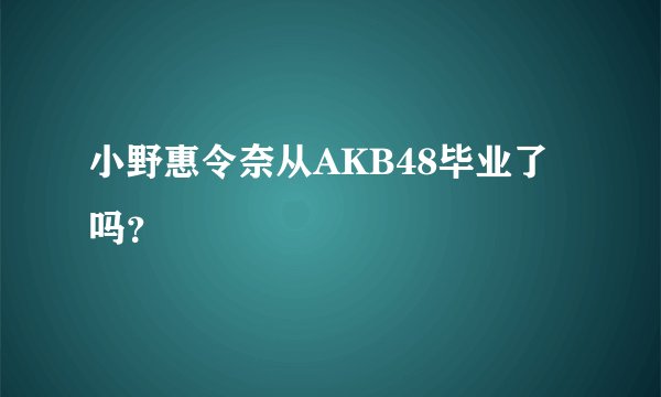 小野惠令奈从AKB48毕业了吗？
