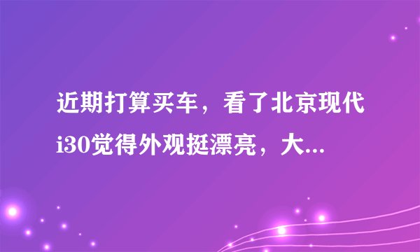 近期打算买车，看了北京现代i30觉得外观挺漂亮，大家觉得这车怎么样？