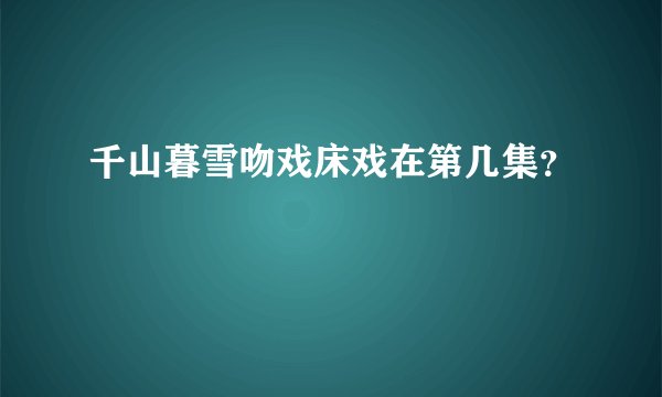 千山暮雪吻戏床戏在第几集？
