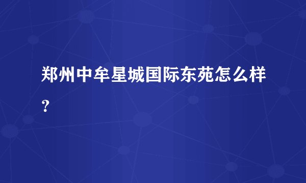 郑州中牟星城国际东苑怎么样？