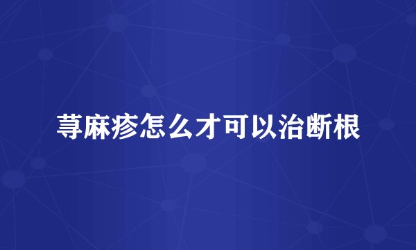 荨麻疹怎么才可以治断根