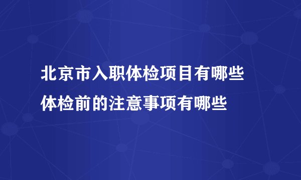 北京市入职体检项目有哪些 体检前的注意事项有哪些