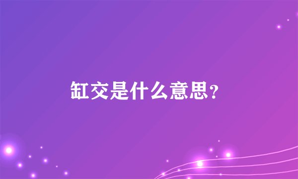 缸交是什么意思？