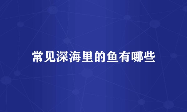 常见深海里的鱼有哪些