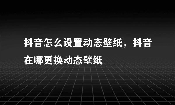 抖音怎么设置动态壁纸，抖音在哪更换动态壁纸