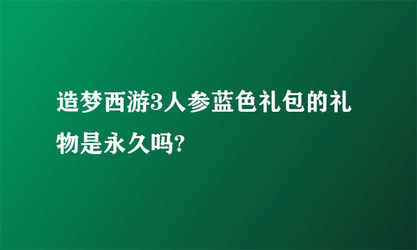 造梦西游3人参蓝色礼包的礼物是永久吗?