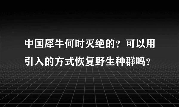 中国犀牛何时灭绝的？可以用引入的方式恢复野生种群吗？