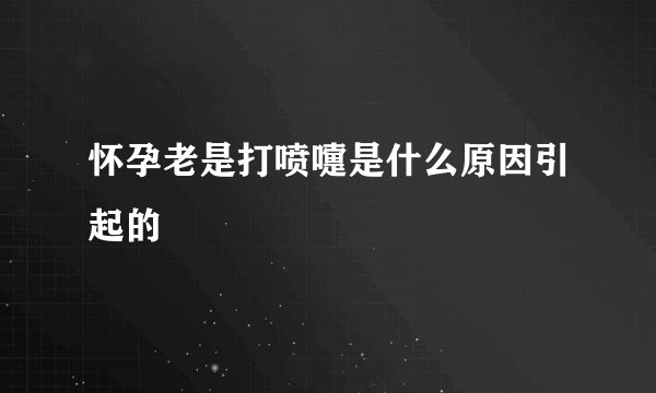 怀孕老是打喷嚏是什么原因引起的