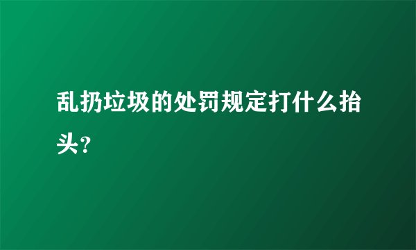 乱扔垃圾的处罚规定打什么抬头？