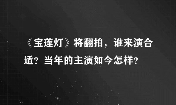 《宝莲灯》将翻拍，谁来演合适？当年的主演如今怎样？