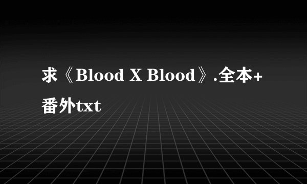 求《Blood X Blood》.全本+番外txt
