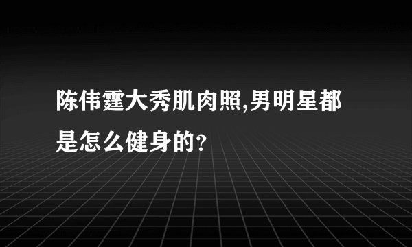 陈伟霆大秀肌肉照,男明星都是怎么健身的？