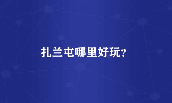 扎兰屯哪里好玩？