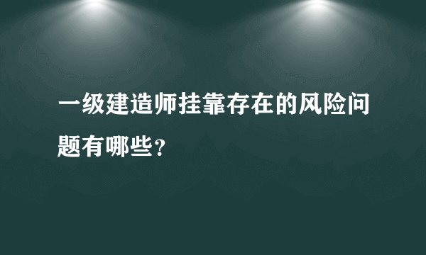 一级建造师挂靠存在的风险问题有哪些？