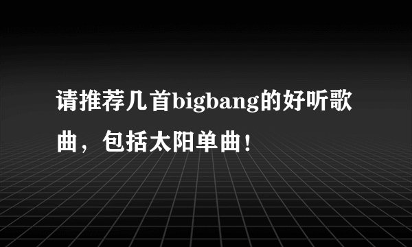 请推荐几首bigbang的好听歌曲，包括太阳单曲！