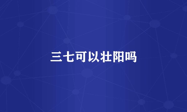 三七可以壮阳吗