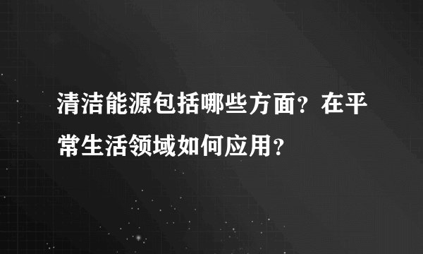 清洁能源包括哪些方面？在平常生活领域如何应用？