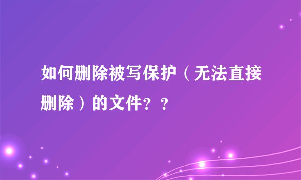 如何删除被写保护（无法直接删除）的文件？？