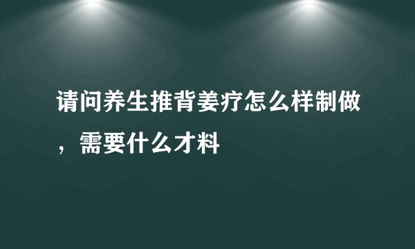 请问养生推背姜疗怎么样制做，需要什么才料