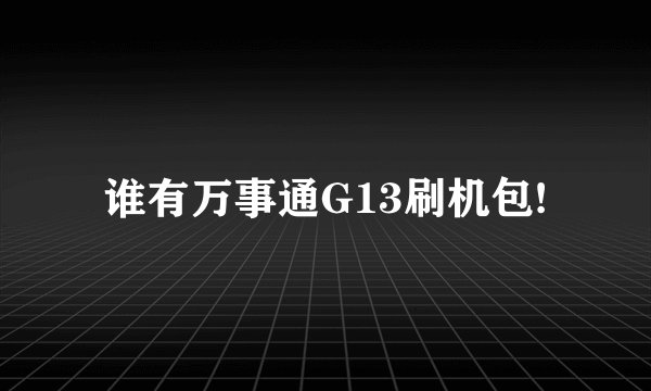 谁有万事通G13刷机包!