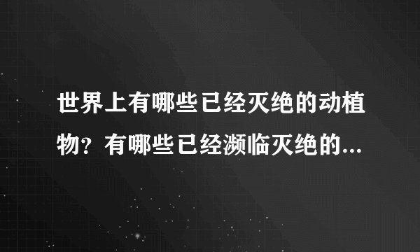 世界上有哪些已经灭绝的动植物？有哪些已经濒临灭绝的动植物？