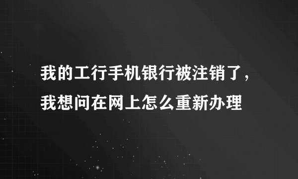 我的工行手机银行被注销了，我想问在网上怎么重新办理