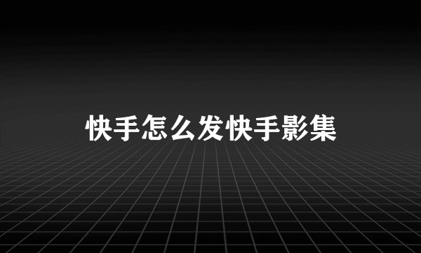 快手怎么发快手影集