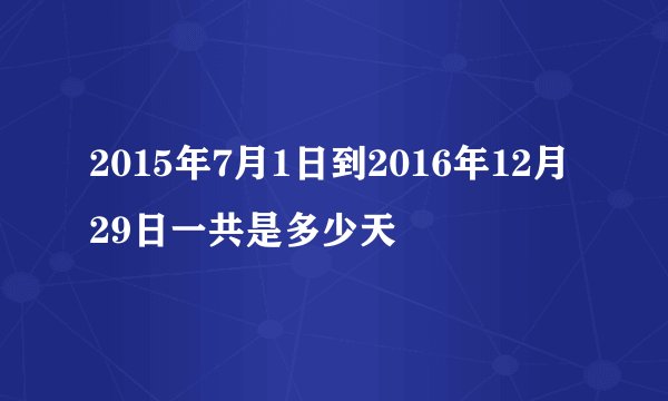 2015年7月1日到2016年12月29日一共是多少天