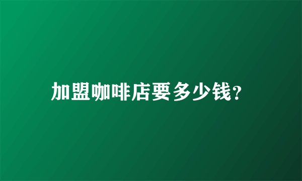 加盟咖啡店要多少钱？