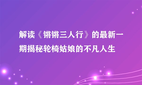 解读《锵锵三人行》的最新一期揭秘轮椅姑娘的不凡人生