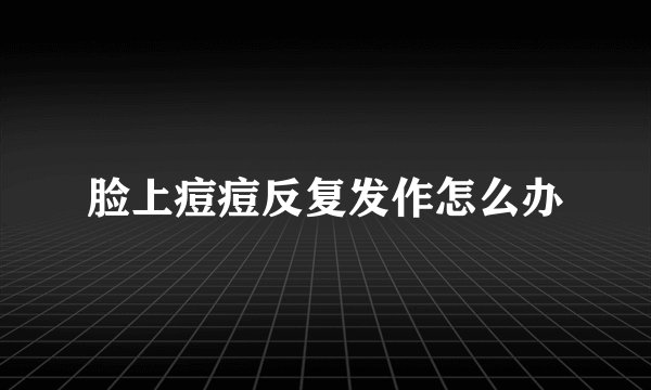 脸上痘痘反复发作怎么办