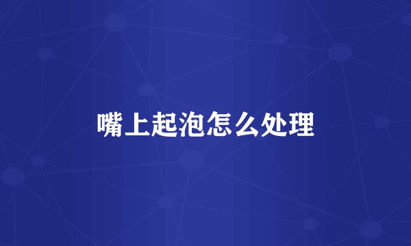 嘴上起泡怎么处理