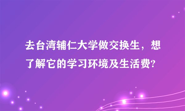 去台湾辅仁大学做交换生，想了解它的学习环境及生活费?